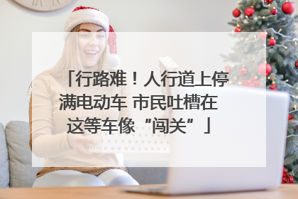 行路难！人行道上停满电动车 市民吐槽在这等车像“闯关”
