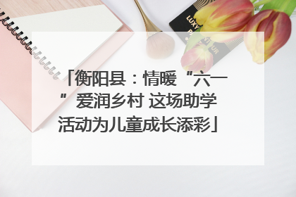 衡阳县：情暖“六一”爱润乡村 这场助学活动为儿童成长添彩