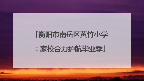 衡阳市南岳区黄竹小学：家校合力护航毕业季
