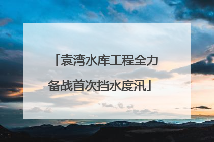 袁湾水库工程全力备战首次挡水度汛