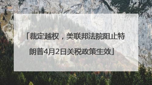 裁定越权，美联邦法院阻止特朗普4月2日关税政策生效
