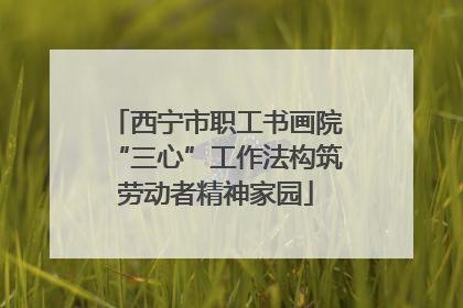 西宁市职工书画院“三心”工作法构筑劳动者精神家园