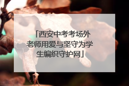 西安中考考场外 老师用爱与坚守为学生编织守护网