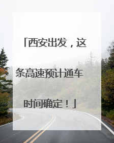 西安出发，这条高速预计通车时间确定！