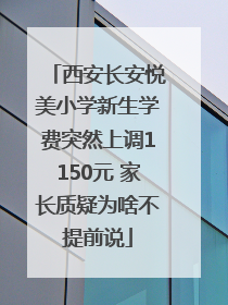 西安长安悦美小学新生学费突然上调1150元 家长质疑为啥不提前说