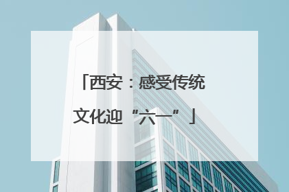 西安：感受传统文化迎“六一”