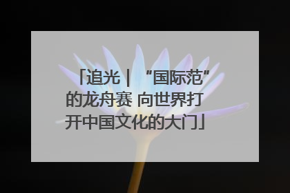 追光｜“国际范”的龙舟赛 向世界打开中国文化的大门