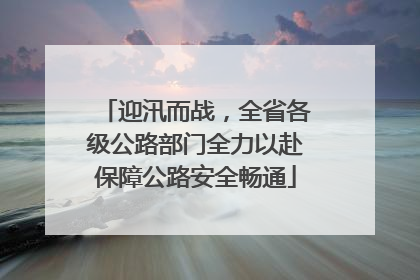 迎汛而战，全省各级公路部门全力以赴保障公路安全畅通
