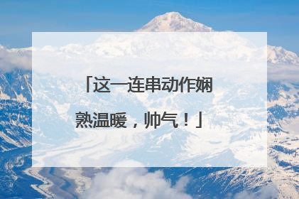 这一连串动作娴熟温暖，帅气！