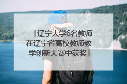 辽宁大学6名教师在辽宁省高校教师教学创新大赛中获奖