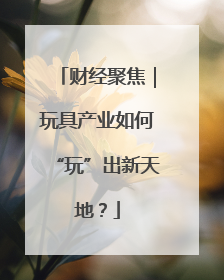 财经聚焦｜玩具产业如何“玩”出新天地？