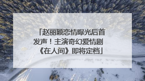 赵丽颖恋情曝光后首发声！主演奇幻爱情剧《在人间》即将定档