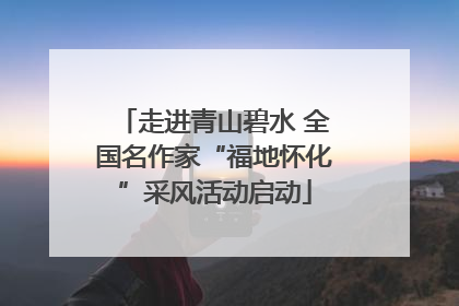 走进青山碧水 全国名作家“福地怀化”采风活动启动