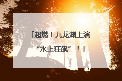 超燃！九龙渊上演“水上狂飙”！