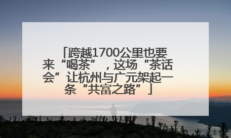 跨越1700公里也要来“喝茶”，这场“茶话会”让杭州与广元架起一条“共富之路”