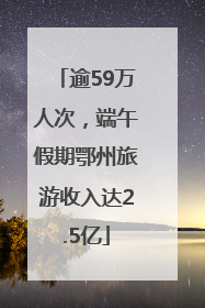 逾59万人次，端午假期鄂州旅游收入达2.5亿