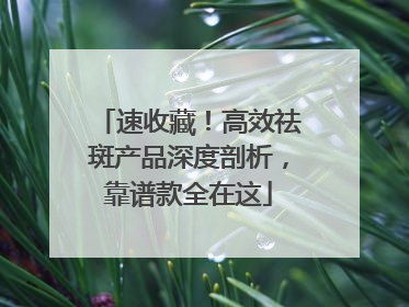 速收藏！高效祛斑产品深度剖析，靠谱款全在这