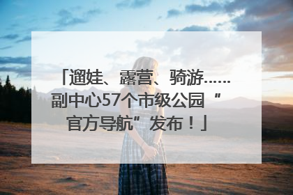 遛娃、露营、骑游……副中心57个市级公园“官方导航”发布！