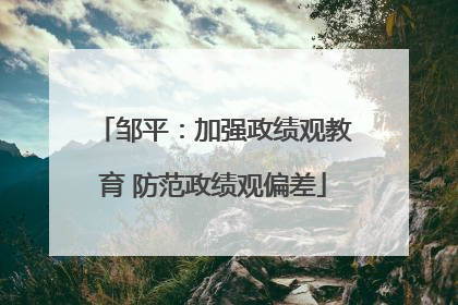 邹平：加强政绩观教育 防范政绩观偏差
