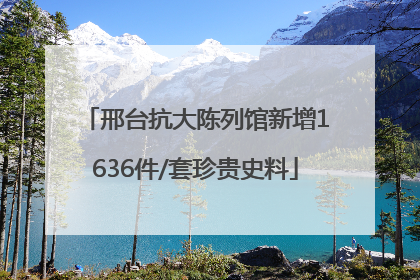 邢台抗大陈列馆新增1636件/套珍贵史料
