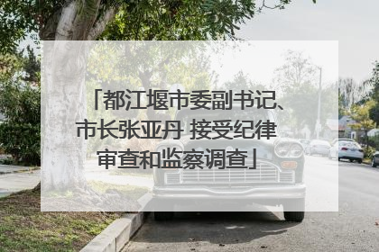都江堰市委副书记、市长张亚丹 接受纪律审查和监察调查