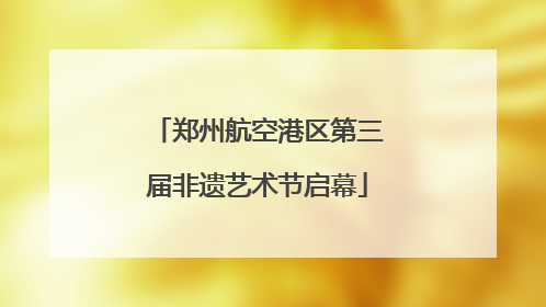 郑州航空港区第三届非遗艺术节启幕