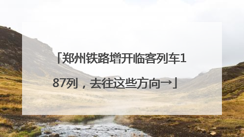郑州铁路增开临客列车187列，去往这些方向→