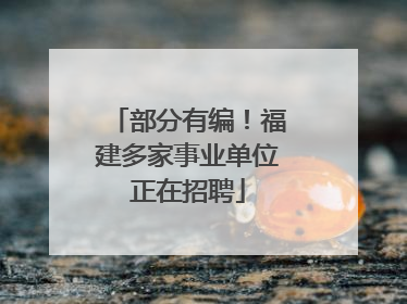 部分有编！福建多家事业单位正在招聘