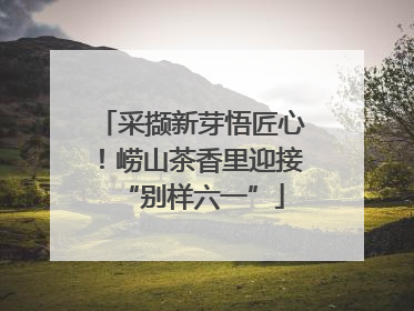 采撷新芽悟匠心！崂山茶香里迎接“别样六一”