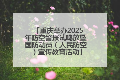 重庆举办2025年防空警报试鸣放暨国防动员（人民防空）宣传教育活动