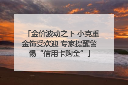 金价波动之下 小克重金饰受欢迎 专家提醒警惕“信用卡购金”