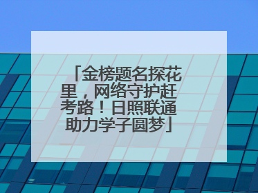 金榜题名探花里，网络守护赶考路！日照联通助力学子圆梦