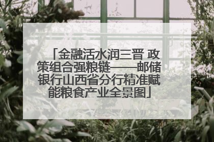 金融活水润三晋 政策组合强粮链——邮储银行山西省分行精准赋能粮食产业全景图