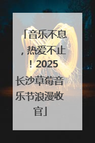音乐不息，热爱不止！2025长沙草莓音乐节浪漫收官