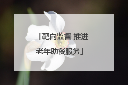 靶向监督 推进老年助餐服务