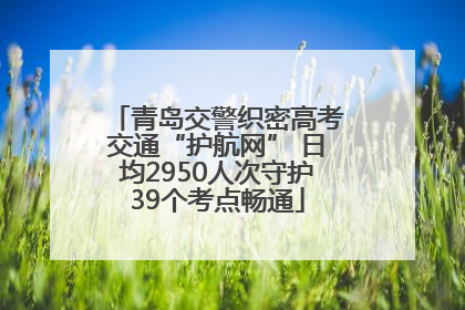 青岛交警织密高考交通“护航网” 日均2950人次守护39个考点畅通