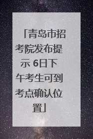 青岛市招考院发布提示 6日下午考生可到考点确认位置
