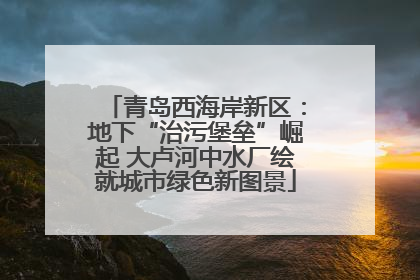 青岛西海岸新区：地下“治污堡垒”崛起 大卢河中水厂绘就城市绿色新图景