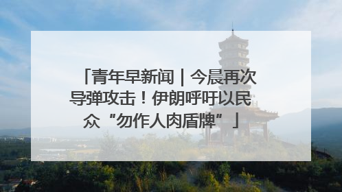 青年早新闻｜今晨再次导弹攻击！伊朗呼吁以民众“勿作人肉盾牌”