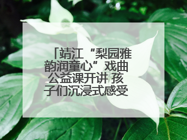 靖江“梨园雅韵润童心”戏曲公益课开讲 孩子们沉浸式感受戏曲艺术魅力