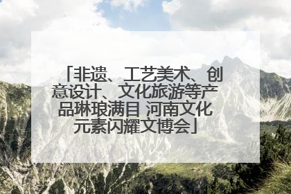 非遗、工艺美术、创意设计、文化旅游等产品琳琅满目 河南文化元素闪耀文博会