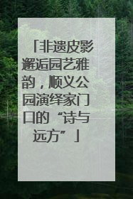 非遗皮影邂逅园艺雅韵，顺义公园演绎家门口的“诗与远方”