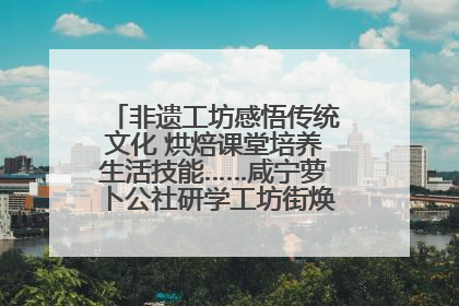 非遗工坊感悟传统文化 烘焙课堂培养生活技能……咸宁萝卜公社研学工坊街焕新迎“双节”