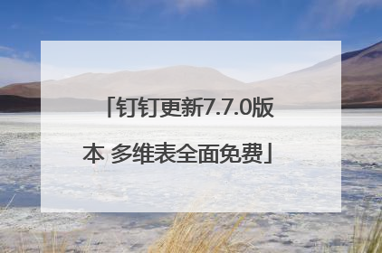 钉钉更新7.7.0版本 多维表全面免费