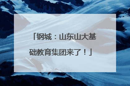 钢城：山东山大基础教育集团来了！