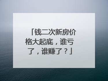 钱二次新房价格大起底，谁亏了，谁赚了？