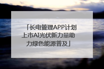 长电管理APP计划上市AI光伏新力量助力绿色能源普及