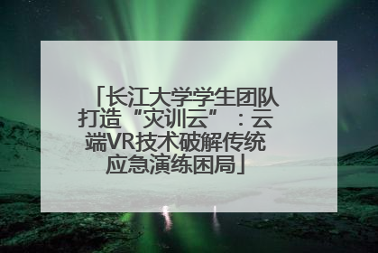 长江大学学生团队打造“灾训云”：云端VR技术破解传统应急演练困局