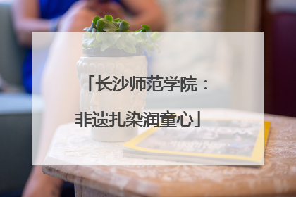 长沙师范学院：非遗扎染润童心