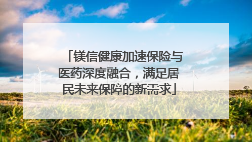 镁信健康加速保险与医药深度融合，满足居民未来保障的新需求